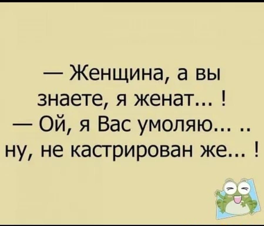 Женщина а вы знаете я женат Ой я Вас умоляю ну не кастрирован же