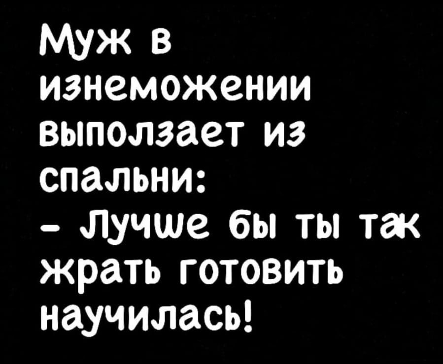 Муж в изнеможении выползает из спальни лучше бы ты так жрать готовить научилась