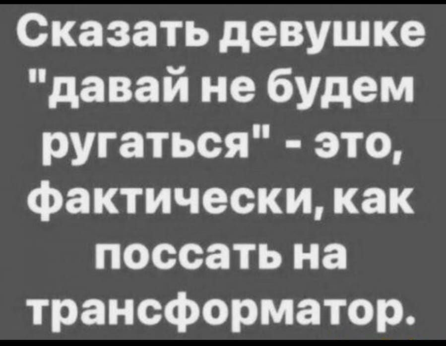 Сказать девушке давай не будем ругаться это фактически как поссать на трансформатор