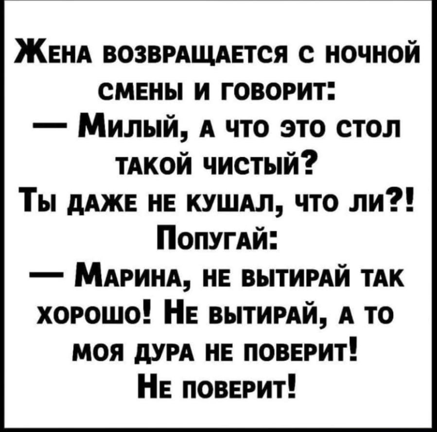 ЖЕНА возвмщмгтся с ночной смены и говорит Милый А что это стол ТАКОЙ чистый Ты дАЖЕ не КУШАЛ что ли ПопугАй МАРИНА не вытимй их хорошо НЕ вытимй А то моя дУРА нв повнрит НЕ поверит