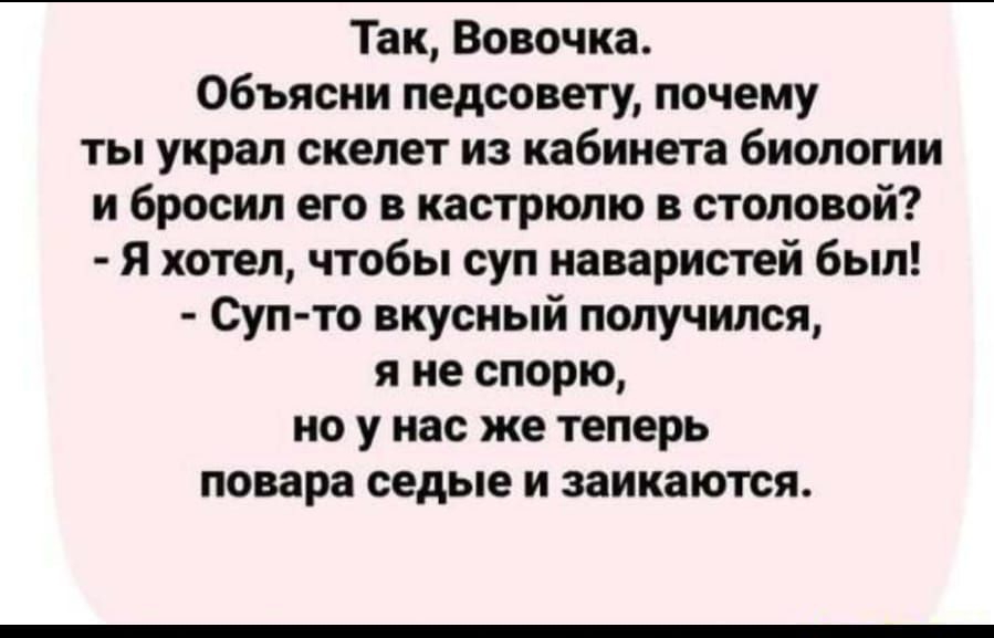 Так Вовочка Объясни педсовету почему ты украл скелет из кабинета биологии и бросил его в кастрюлю в столовой Я хотел чтобы суп наваристей был Суп то вкусный получился я не спорю но у нас же теперь повара седые и заикаются