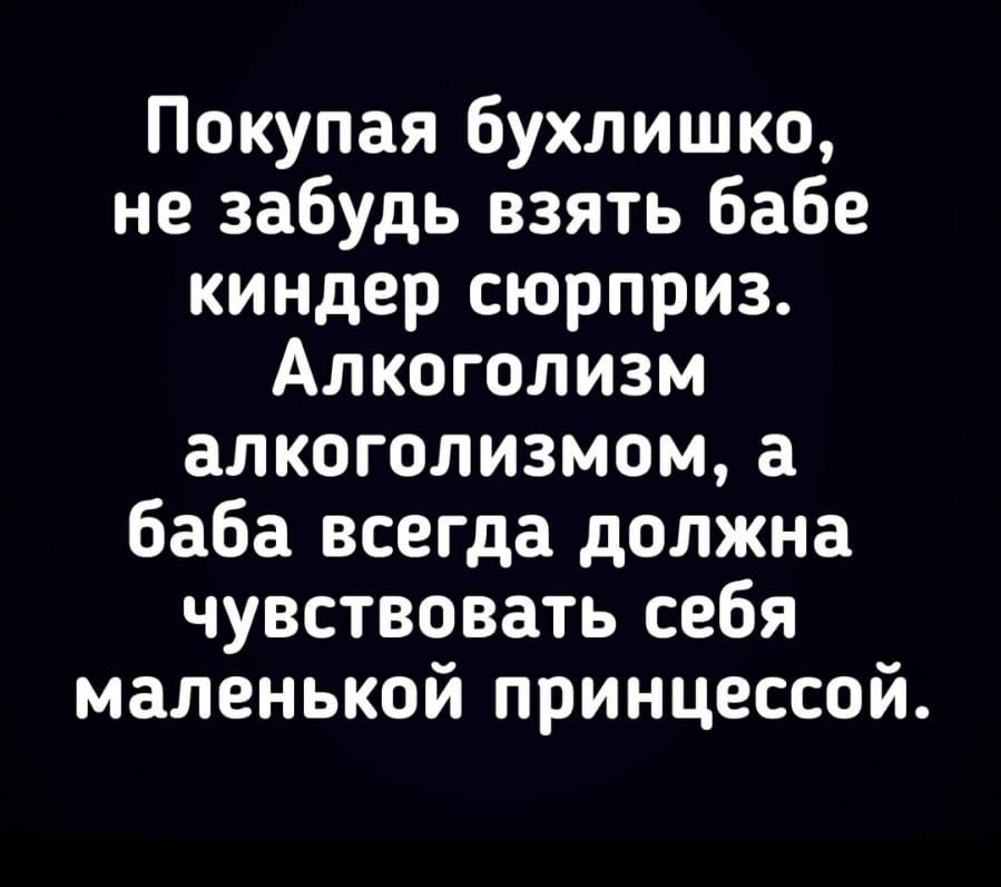 Покупая бухлишко не забудь взять бабе киндер сюрприз Алкоголизм алкоголизмом а баба всегда должна чувствовать себя маленькой принцессой