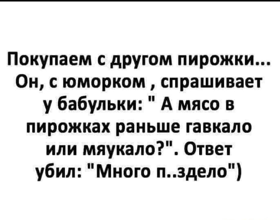 Покупаем с другом пирожки Он с юморком спрашивает у бабульки А мясо в пирожках раньше гавкало или мяукало Ответ убил Много пздело