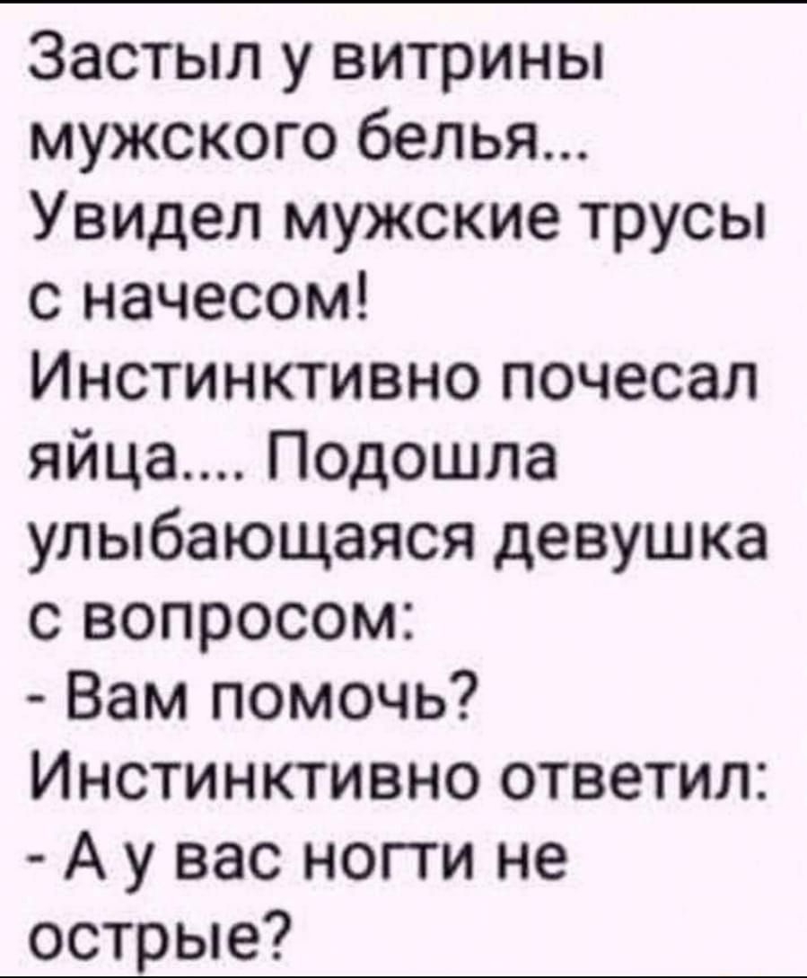 Застыл у витрины мужского белья Увидел мужские трусы с начесом Инстинктивно почесал яйца Подошла улыбающаяся девушка с вопросом Вам помочь Инстинктивно ответил А у вас ногти не острые