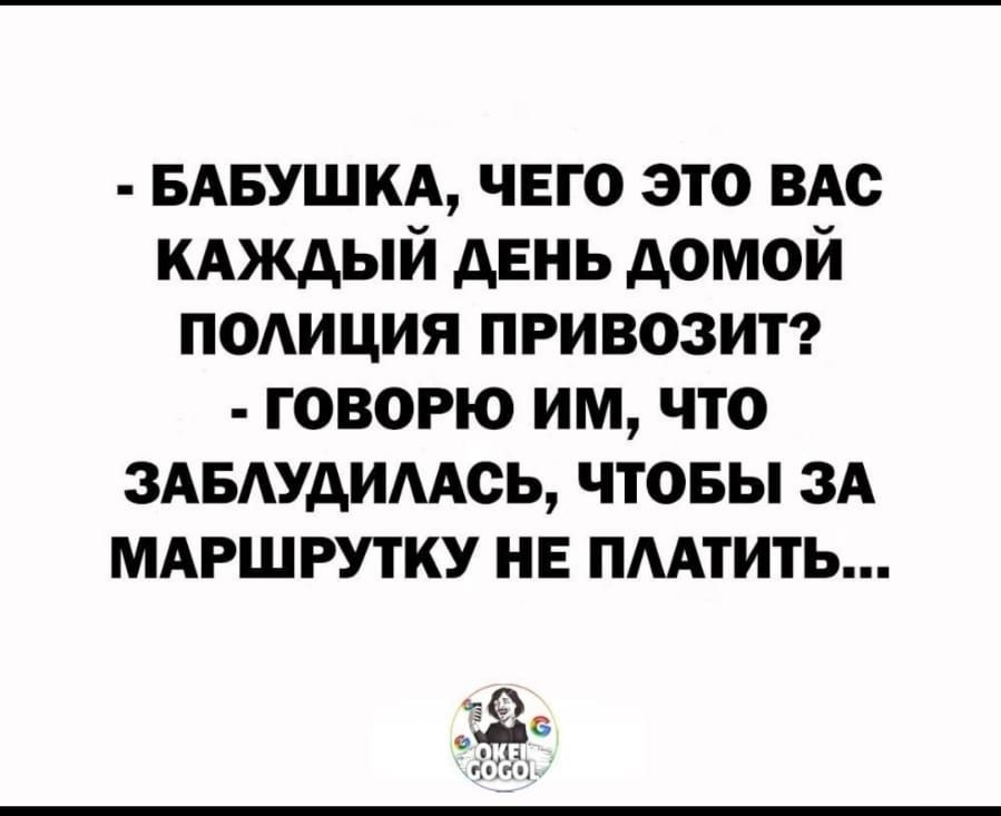 БАБУШКА чего это ВАс КАЖДЫЙ дЕнь домой подиция привозит говорю им что ЗАБАУАИААСЬ чтовы ЗА МАРШРУТКУ нв ПААтить 6 тн