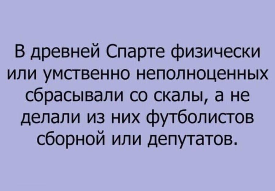 В древней Спарте физически или умственно неполноценных сбрасывали со скалы а не делали из них футболистов сборной или депутатов