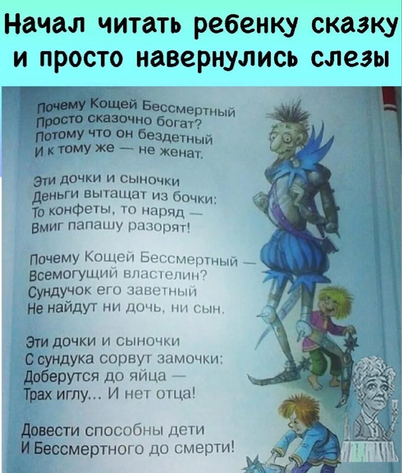 Начал читать ребенку сказку и просто навернулись слезы и учто он безцетный И к ТОМУ же не женат ЭТИ дочки и сыночки деньги вытащат из бОЧки ТО конфеты то наряд _ ВМИГ папашу рпзщшт Почему КОЩеи Ьечттг 1нтный ВсемогУщш т гнжтпг Сундучок его защит Не найдут ни дочь ни сын Этидочки и сыночки С сундука сорвут замочки Доберутся до яйца Трах иглу И нет отца довести способны дети ізцзссмертного до смерти