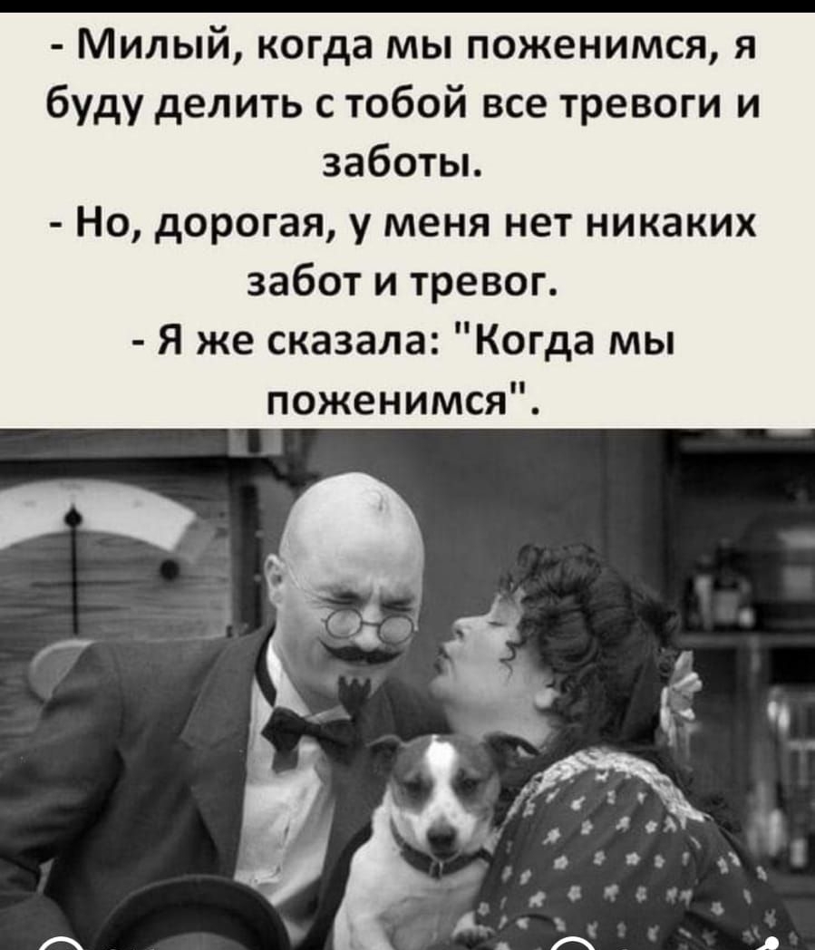 Милый когда мы поженимся я буду делить с тобой все тревоги и заботы Но дорогая у меня нет никаких забот и тревог Я же сказала Когда мы поженимся