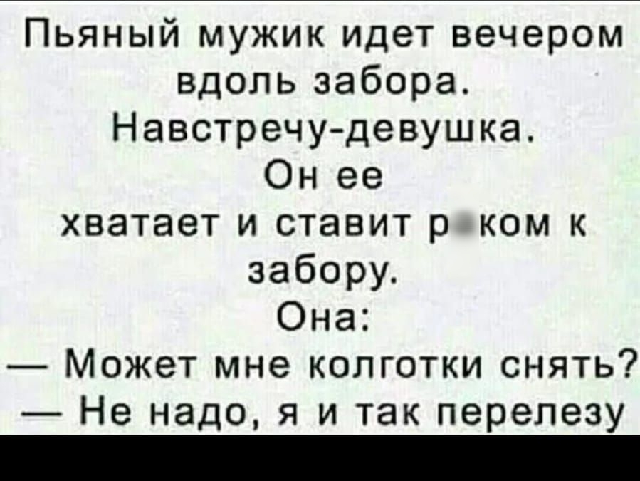 Пьяный мужик идет вечером вдоль забора Навстречу девушка Он ее хватает и ставит р ком к забору Она Может мне колготки снять Не надо я и так перепезу