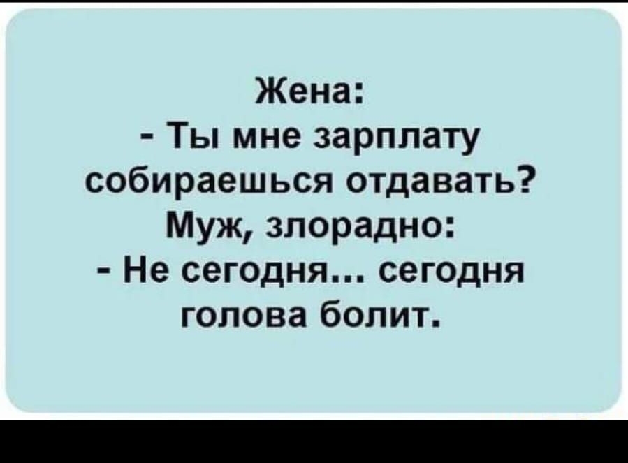 Жена Ты мне зарплату собираешься отдавать Муж злорадно Не сегодня сегодня голова болит