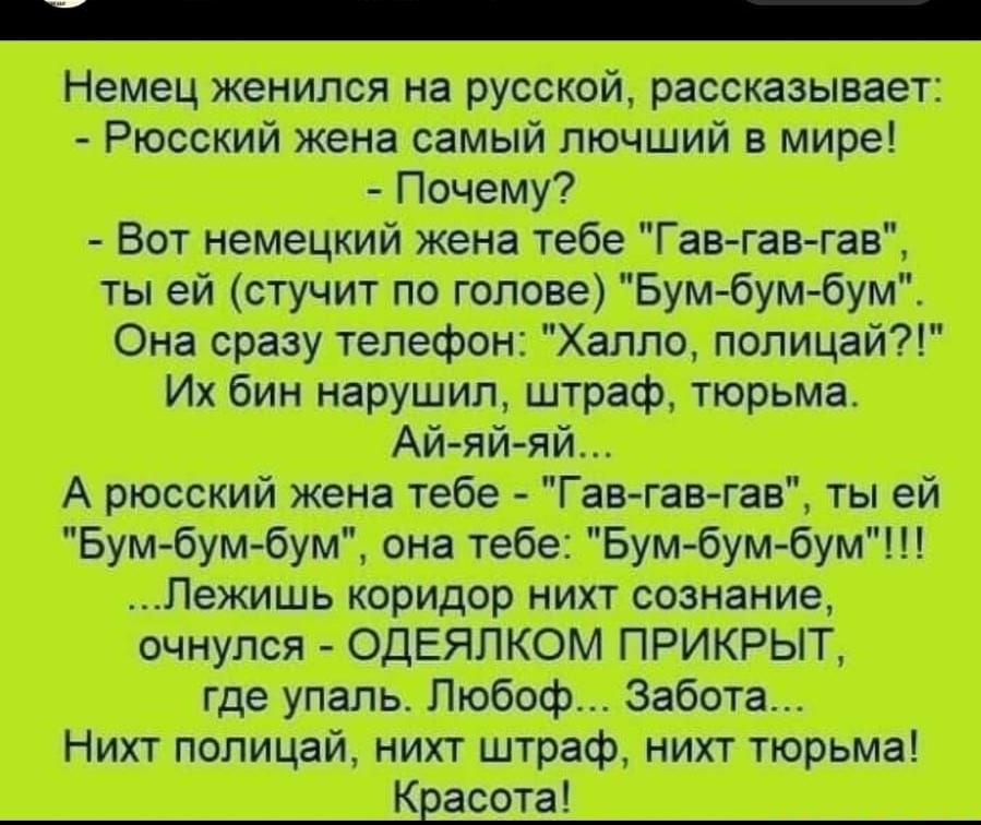 _ Немец женился на русской рассказывает Рюсский жена самый лючший в мире Почему Вот немецкий жена тебе Гав гав гав тьпейстучитпоголовеБумбумбумТ Она сразу телефон Халло полицай Ихбиннарушилштрафтюрьма Ай яй яй А рюсский жена тебе Гавгавгав ты ей Бум бум бумонатебеБум бум бумП Пежишь коридор нихт сознание очнулся ОДЕЯЛКОМ ПРИКРЫТ где упаль Любоф Забота Нихтполицайнихгцпрафнихгтюрьма Квасота