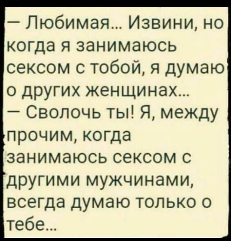 Любимая Извини но когда я занимаюсь сексом с тобой я думаю о других женщинах Сволочь ты Я между ПРОЧИМ когда ЗЭНИМЭЮСЬ СЭКСОМ С другими мужчинами всегда думаю только о тебе