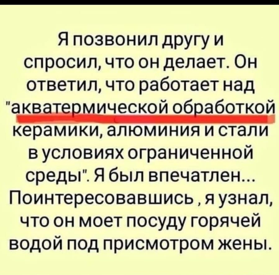 Я позвонил другу и спросил что он делает Он ответил что работает над акііЁрмической обработкой керамики алюминия и стали в условиях ограниченной среды Я был впечатлен Поинтересовавшись я узнал что он моет посуду горячей водой под присмотром жены