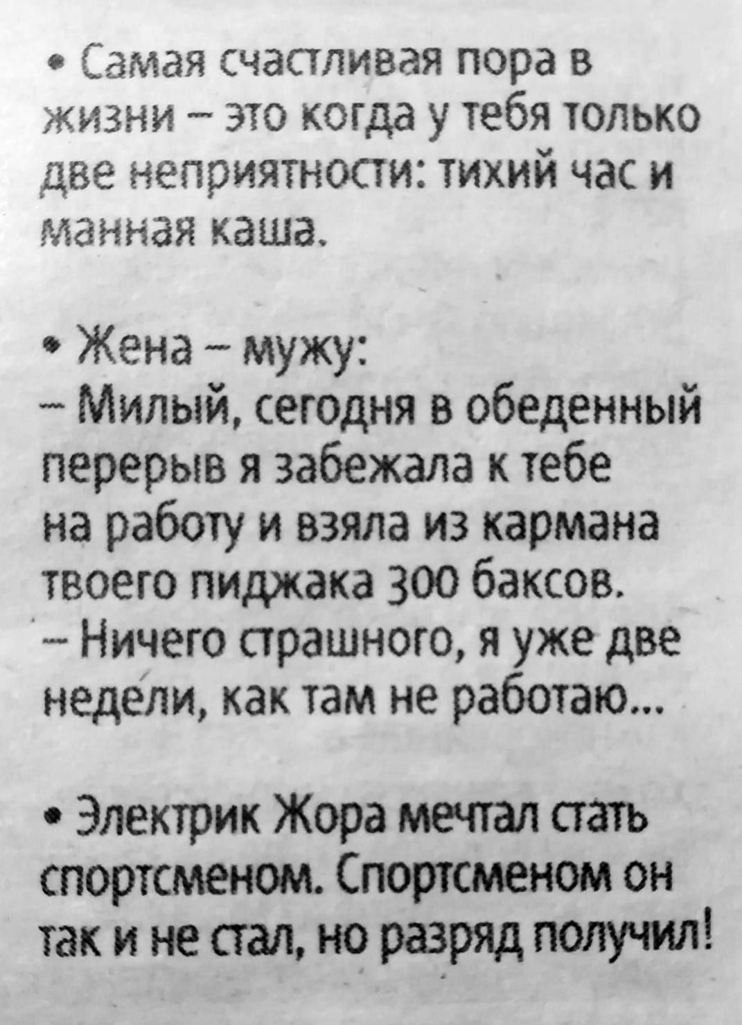 Самая счастливая пора в жизни это когда у тебя только две неприятности тихий час и манная каша Жена мужу Милый сеюдня в обеденный перерыв я забежала к тебе на работу и взяла из кармана твоего пиджака 300 баксов Ничего страшного я уже две недели как там не работаю Электрик Жора мечт стать спортсменом Спортсменом он так и не стал но разряд получил