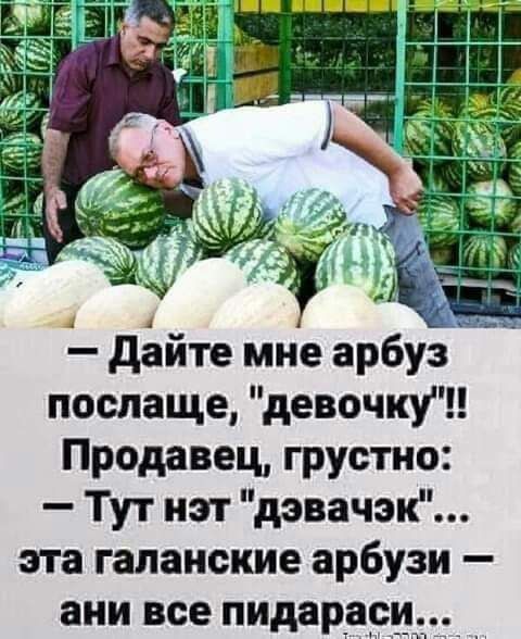 дайте мне арбуз послаще девочки Продавец грустно Тут нэт дэвачэпё эта галаиские арбузи ани все пидарас
