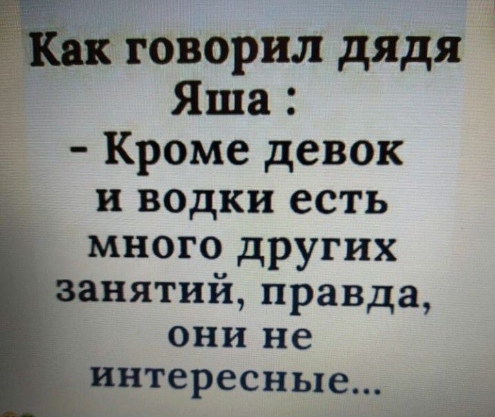 1 говорил дядя Яша Кроме девок и водки есть много других занятий правда они не интересные