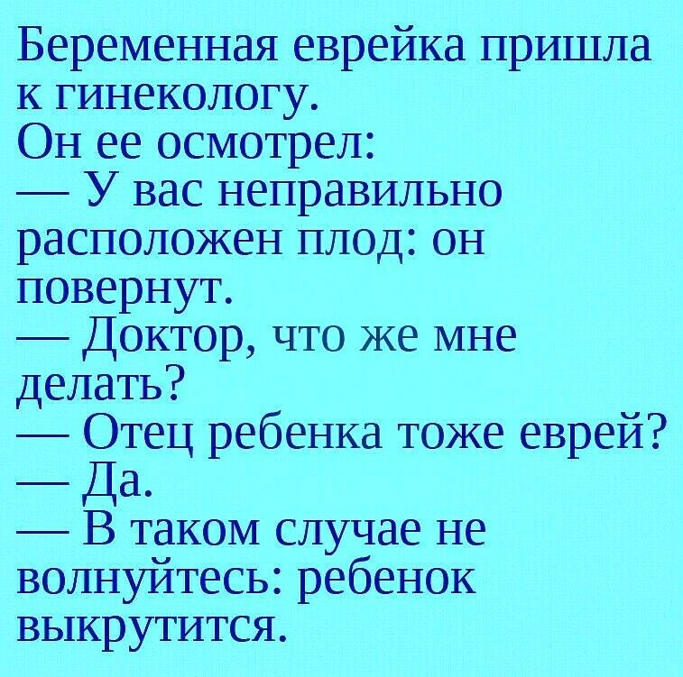 Беременная еврейка пришла к гинекологу Он ее осмотрел У вас неправильно расположен плод он повернут Доктор что же мне делатъ Отец ребенка тоже еврей Да В таком случае не волнуйтесь ребенок выкрутится