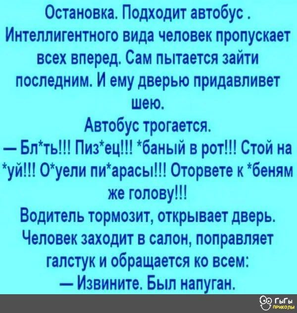 Остановка Подходит автобус Интеллигентного вида человек пропускает всех вперед Сам пытается зайти последним И ему дверью придавливет шею Автобус трогается Блть Пизец баный в рот Стой на уй 0уепи пиарасы Оторвете к беиям же голову Водитель тормозит открывает дверь Человек заходит в салон поправляет галстуки обращается ко всем Извините Был иапгаи