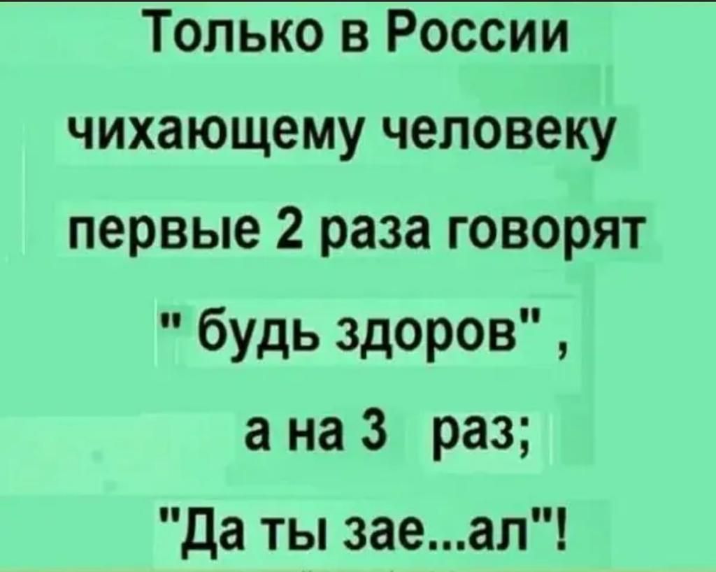 Только в России чихающему человеку первые 2 раза говорят будь здоров а на 3 раз да ты заеал