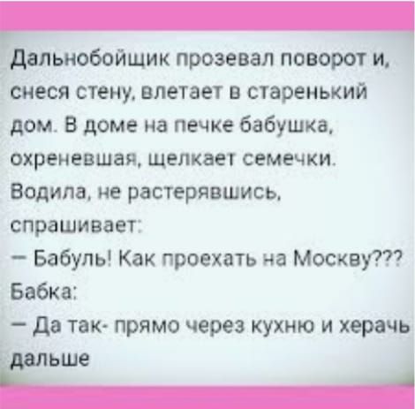 дальнобойщик прозевал поворот и сиеся стену влетает в старенький дом В доме на печке бабушка охреневшвя щелкаеі семечки Водила не растерявшись спрашивает Бабупь Как проехать на Москву Бабка да так прямо через кухню и херачь ьше