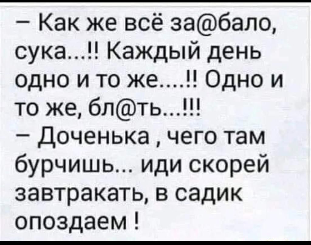 Как же всё забало сука Каждый день одно и то же Одно и то же блть Доченька чего там бурчишь иди скорей завтракать в садик опоздаем