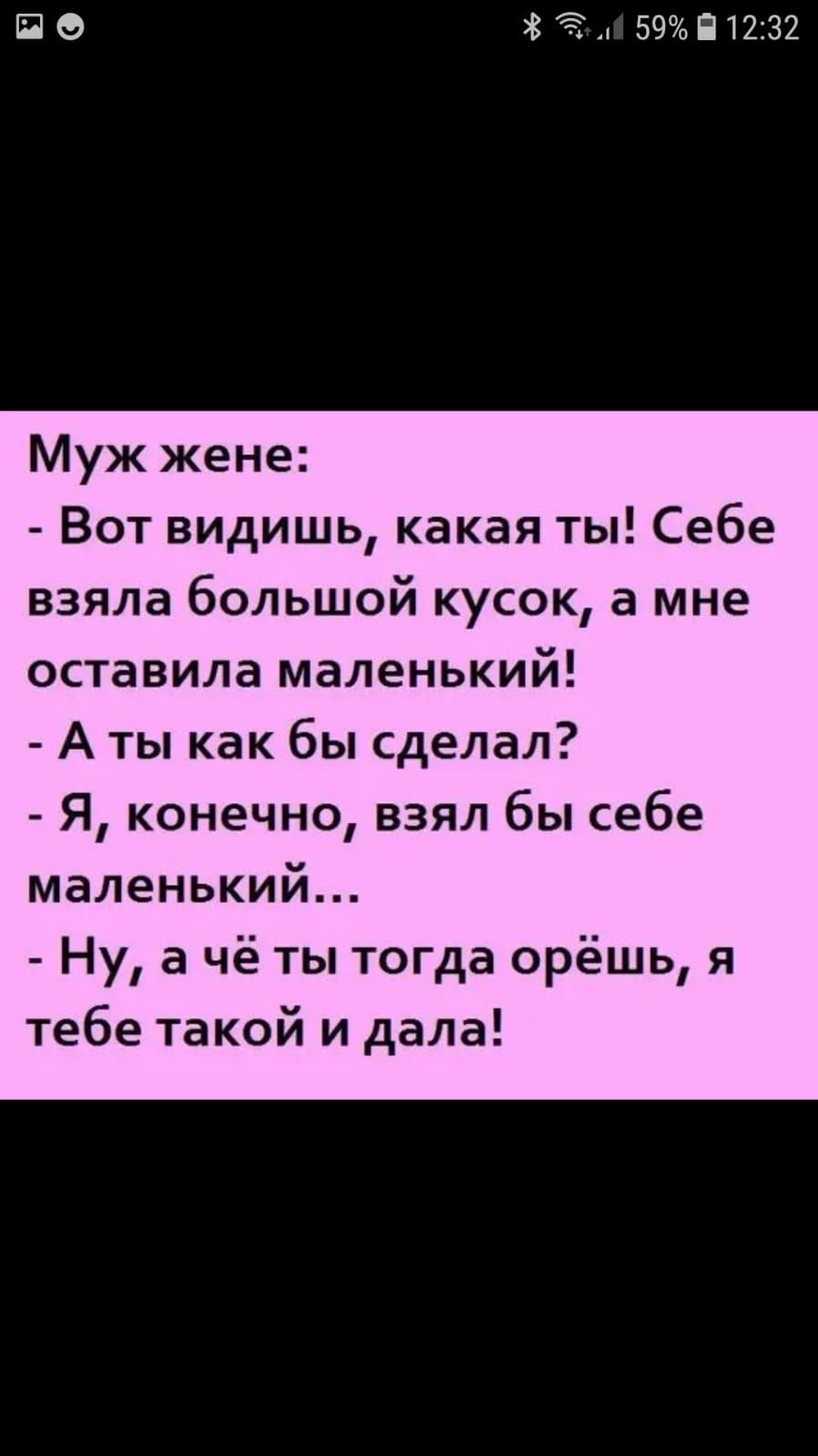 по Ёд 59П12132 Муж жене Вот видишь какая ты Себе взяла большой кусок а мне оставила маленький А ты как бы сделал Я конечно взял бы себе маленький Ну а чё ты тогда орёшь я тебе такой и дала