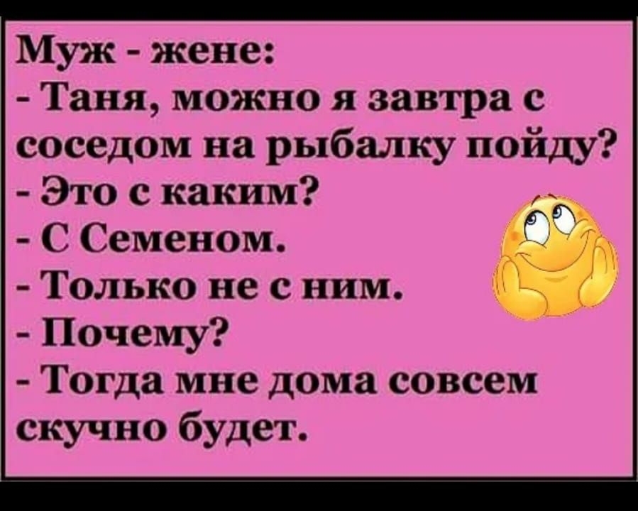 П 0 0 6396310259 Муж жене Таня можно я завтра с соседом на рыбалку пойду Это с каким С Семеном Только не с ним Почему Тогда мне дома совсем скучно будет