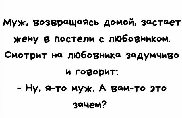 Муж возврчщпЯсь домой застает жену в постели с тоБовииком Смотрит но любовника задумчиво и говорит Ну я то муж А вии то это вощем