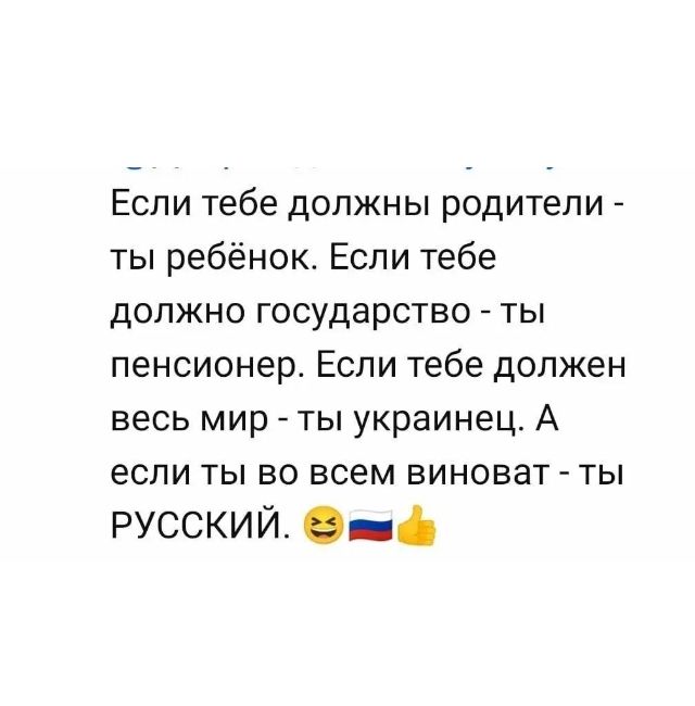 Если тебе должны родители ты ребёнок Если тебе ДОЛЖНО Государство ТЫ пенсионер ЕСЛИ тебе дОЛЖЕН весь мир ты украинец А если ТЫ БО ВСЕМ ВИНОБЭТ _ ТЫ русский 05