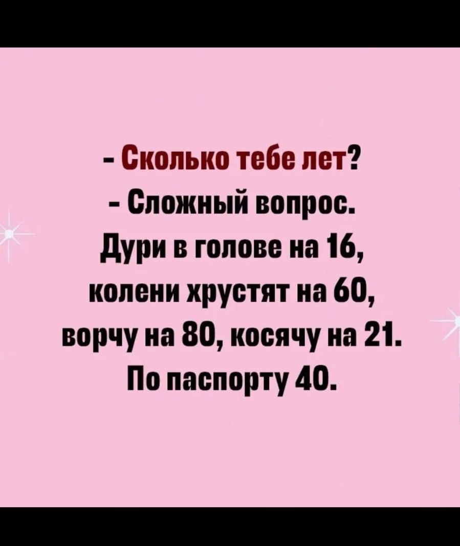 Сколько тебе лет Сложный вопрос дури в голове на 16 колени хрустят на 60 порчу на 80 косячу на 21 По паспорту 40