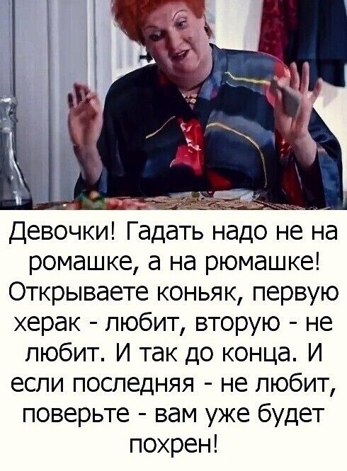 _ _ Девочки Гадать надо не на ромашке а на рюмашке Открываете коньяк первую херак любит вторую не любит И так до конца И если последняя не любит поверьте вам уже будет похрен