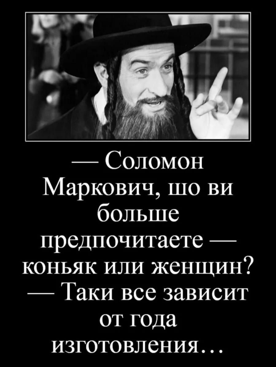 Соломон Маркович шо ви больше предпочитаете коньяк или женщин Таки все зависит от года изготовления