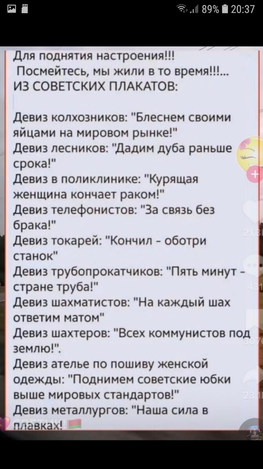 89712 Для поднятия настроения Посмейтесь мы жили в то время ИЗ СОВЕТСКИХ ПЛАКАТОВ Девиз колхозников Блеснем своими яйцами на мировом рынке Девиз лесников Дадим дуба раньше срока Девиз в поликлинике Курящая женщина КОНЧ8Е7 раком Девиз телефонистов За связь без брака Девиз токарей Кончил обо1ри станок Девиз трубопрокатчиков Пять минут стране труба Дзвиз шахматистов На каждый шах ответим матом Девиз 