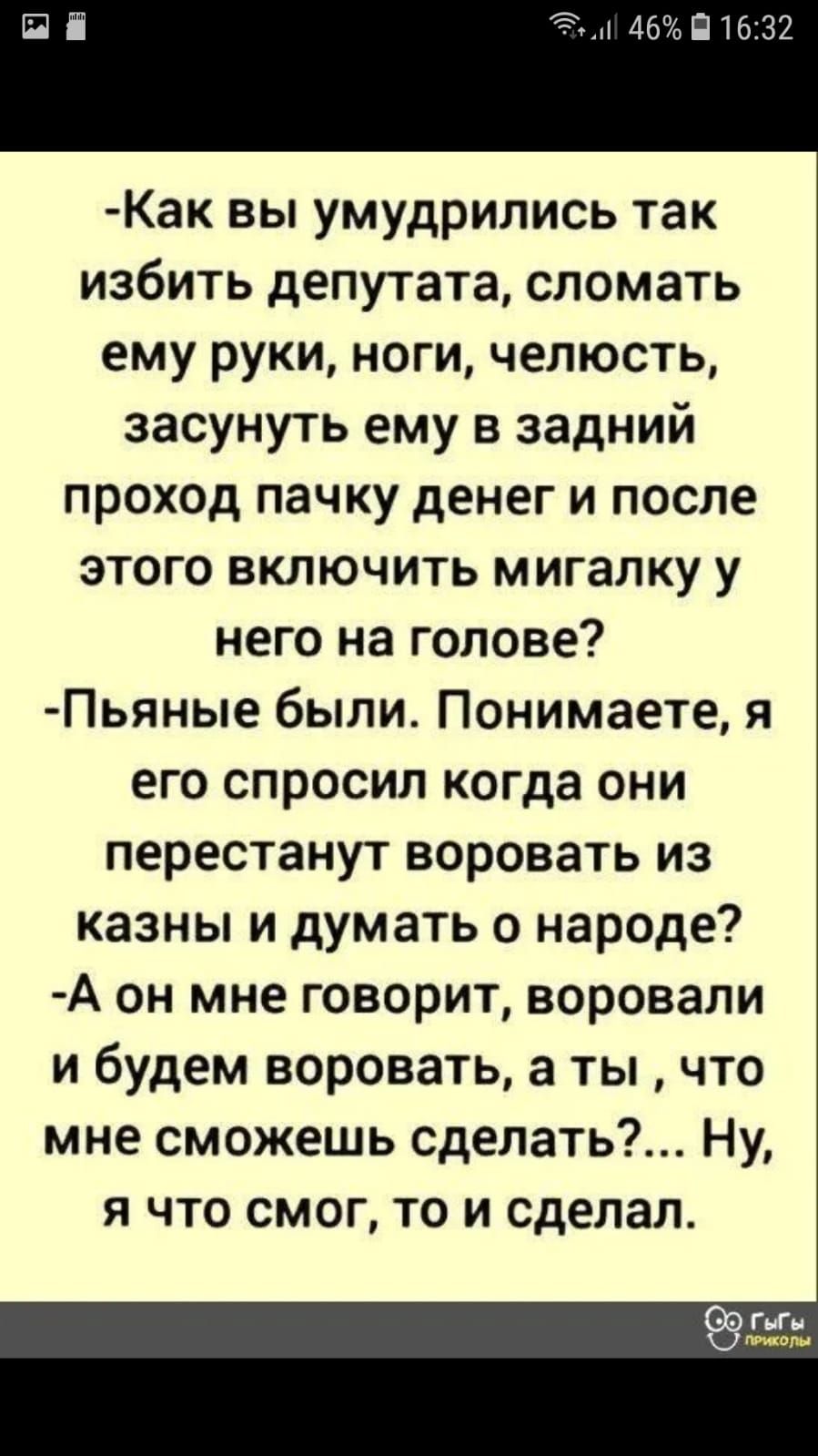 П Е 46ПТ 32 Как вы умудрились так избить депутата сломать ему руки ноги челюсть засунуть ему в задний проход пачку денег и после этого включить мигалку у него на голове Пьяные были Понимаете я его спросил когда они перестанут воровать из казны и думать о народе А он мне говорит воровали и будем воровать а ты что мне сможешь сделать Ну я что смог то и сделал