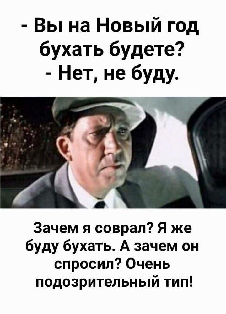 Вы на Новый год бухать будете Нет не буду Зачем я соврал Я же буду бухать А зачем он спросил Очень подозрительный тип