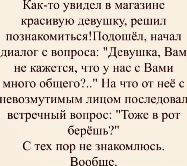 Как то увидел в магазине красивую девушку решил познакомитьсяодошёл начал диалог с вопроса Девушка Вам не кажется что у нас с Вами много общего На что от неё с невозмутимым лицом последовал встречный вопрос Тоже в рот берёшь С тех пор не знакомлюсь Вообшс