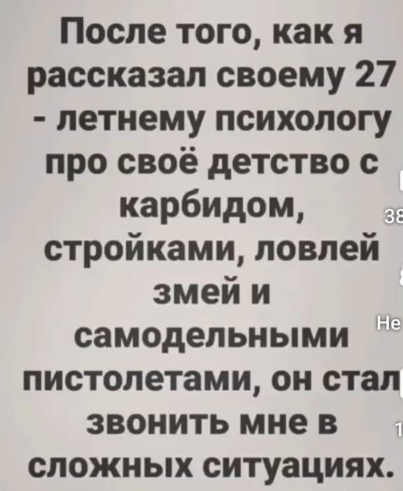 После того как я рассказал своему 27 летнему психологу про своё детство с карбидом стройками ловлей змей и самодельными пистолетами он стал звонить мне в сложных ситуациях