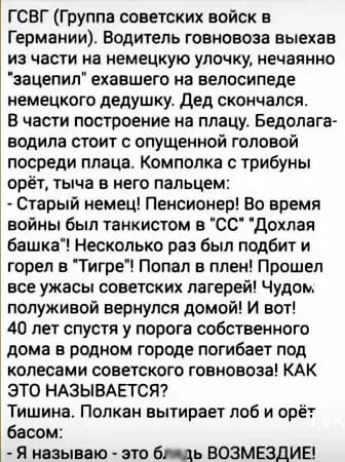 ГСВГ Группа советских войск в Германии Водитель говновоза выехав из части на немецкую улочку нечаянно зацепил ехавшего на велосипеде немецкого дедушку Дед скончался В части построение на плацу Бедолага водила стоит с опущенной головой посреди плаца Комполка с трибуны орёт тыча в него пальцем Старый немец Пенсионер Во время войны был танкистом в СС 