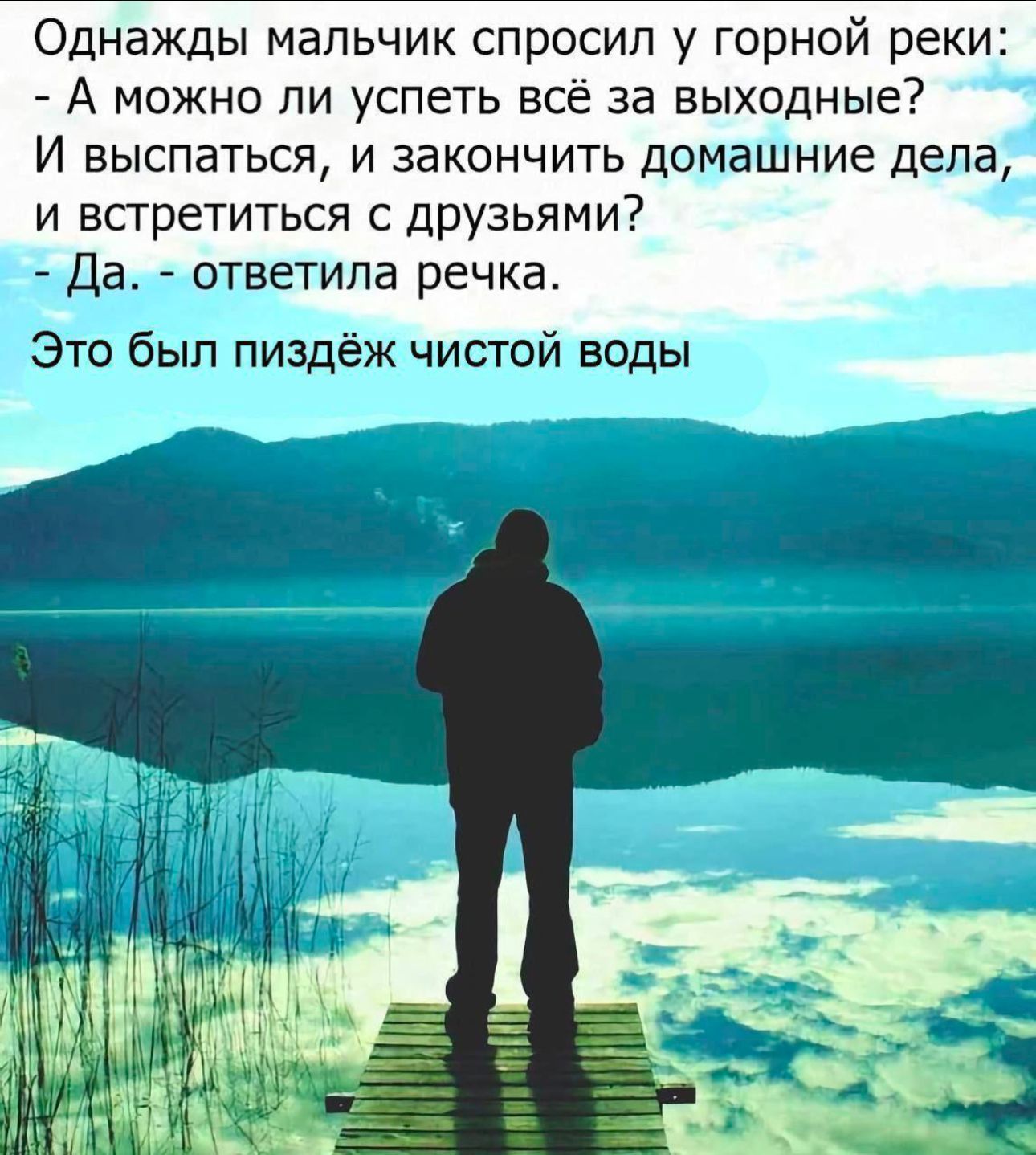 Однажды мальчик спросил у горной реки А можно ли успеть всё за выходные И выспаться и закончить домашние дела и встретиться с друзьями Да ответила речка Это был пиздёж чистой воды