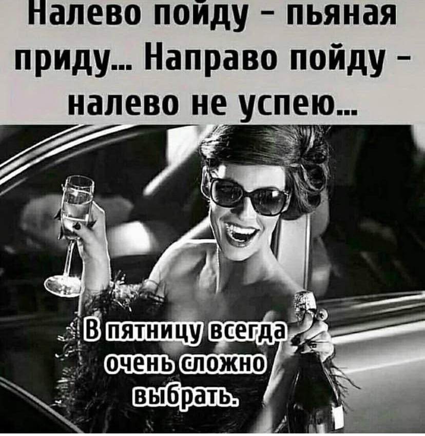 Налево пойду - пьяная приду... Направо пойду - налево не успею...
В пятницу всегда очень сложно выбрать.