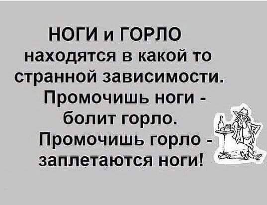 НОГИ и ГОРЛО находятся в какой то странной зависимости. Промочишь ноги - болит горло. Промочишь горло - заплетаются ноги!