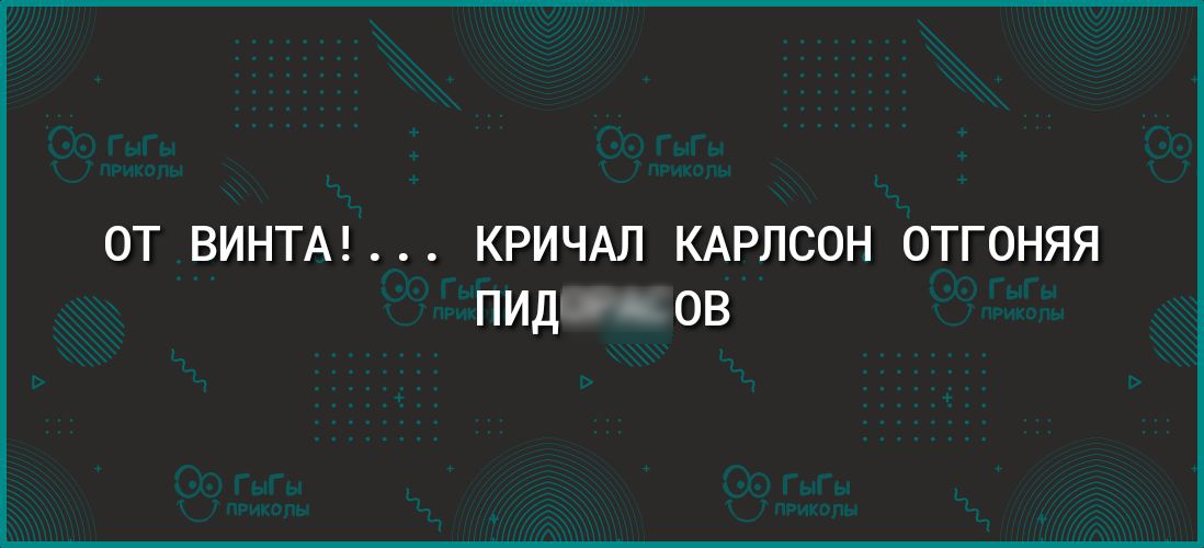 ОТ ВИНТА КРИЧАЛ КАРЛСОН ОТГОНЯЯ пидо ов