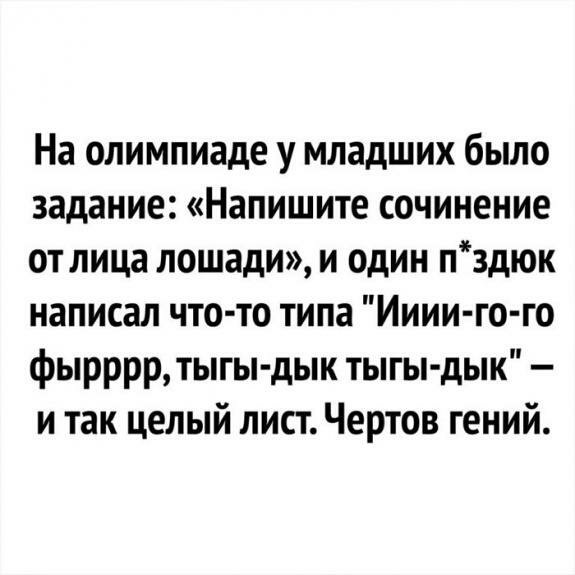 На олимпиаде у младших было задание Напишите сочинение от лица лошади и один лздюк написал что то типа Ииии го го фырррртыгы дык тыгы дык и так целый лист Чертов гений