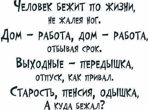 Человек Бежит по жизни НЕ ХАЛЕЯ НОГ Дом РАБОТА дом РАБОТА ОТБЫВАЯ СРОК ВЫХОДНЫЕ передышм ОТПУСК КАК ПРИВАЛ СТАРОСТЬ пенсия одЫШКА А КУДА ввжм