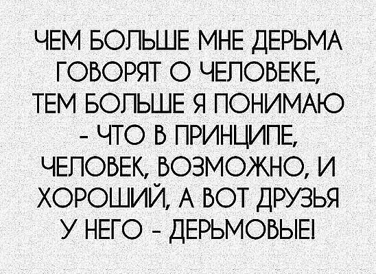 ЧЕМ БОЛЬШЕ МНЕ ДЕРЬМА ГОВОРЯТ О ЧЕЛОВЕКЕ ТЕМ БОЛЬШЕ Я ПОНИМАЮ ЧТО В ПРИНЦИПЕ ЧЕЛОВЕК ВОЗМОЖНО И ХОРОШИЙ А ВОТ ДРУЗЬЯ У НЕГО ДЕРЬМОВЫЕ