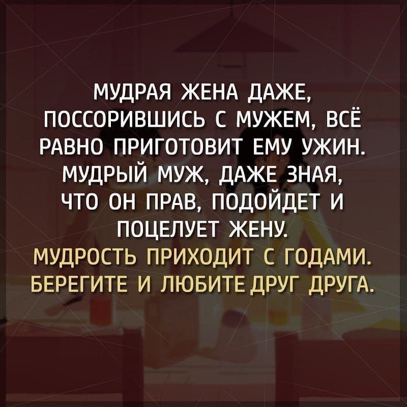 МУДРАЯ ЖЕНА ДАЖЕ ПОССОРИВШИСЬ С МУЖЕМ ВСЁ РАВНО ПРИГОТОВИТ ЕМУ УЖИН МУДРЫЙ МУЖ ДАЖЕ ЗНАЯ ЧТО ОН ПРАВ ПОДОЙДЕТ И ПОЦЕЛУЕТ ЖЕНУ МУДРОСТЬ ПРИХОДИТ С ГОДАМИ БЕРЕГИТЕ И ЛЮБИТЕ ДРУГ ДРУГА