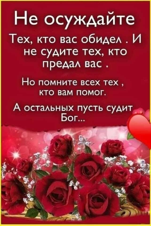Не осуждайте тех, кто вас обидел . И не судите тех, кто предал вас . Но помните всех тех , кто вам помог. А остальных пусть судит, бог... .