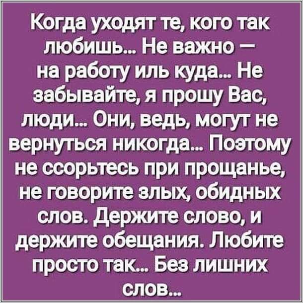 Когда уходят те кого так любишь Не важно на работу иль куда Не забывайте я прошу Вас люди Они ведь могут не вернуться никогда Поэтому не ооорьтесь при прощанье не говорите алых обидных слов держите слово и держите обещания Любите просто так Без лишних слов