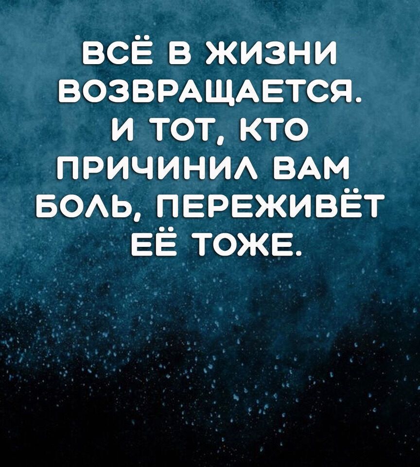 всё в жизни ВОЗВРАЩАЕТСЯ и тот кто причини ВАМ БОАЬ пврвживёт ЕЁ тоже