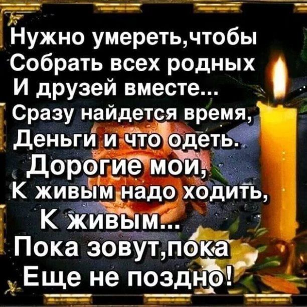 Нужно умеретьчтобы Собрать всех родных И друзей вместе Сразу найдется время деньги и чтоодеть дорогие МЗЙЪЁ _К живым_надо ходить К Пока зовут пока Еще не поздёё